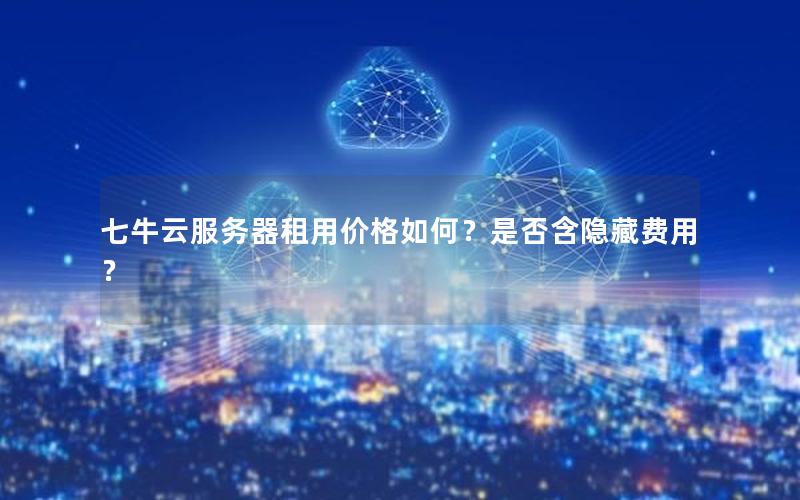 七牛云服务器租用价格如何？是否含隐藏费用？