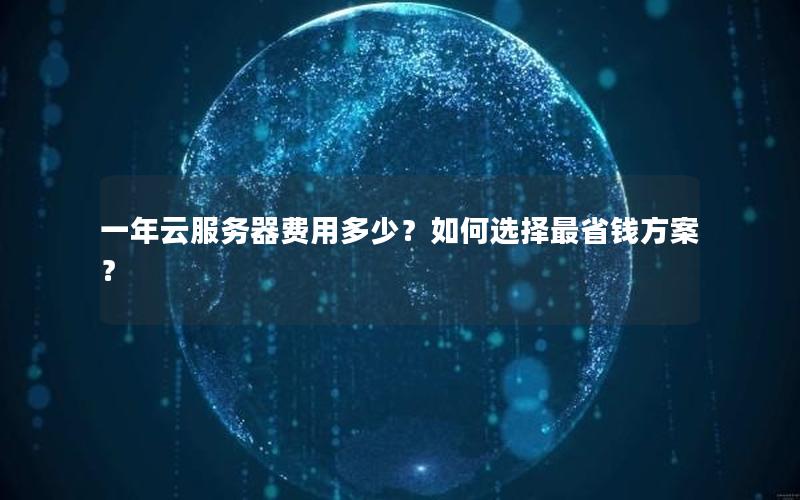 一年云服务器费用多少？如何选择最省钱方案？