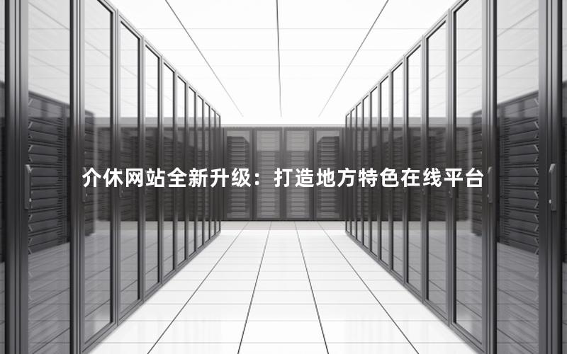 介休网站全新升级：打造地方特色在线平台