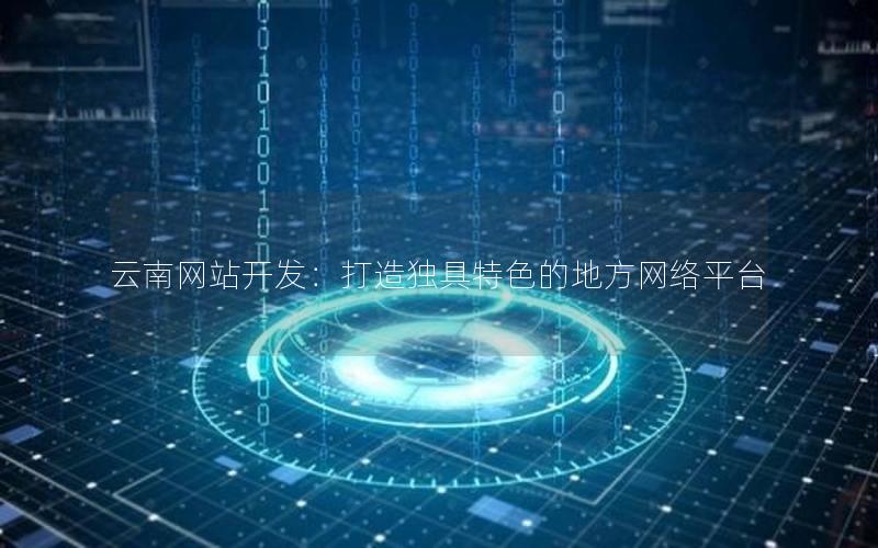 云南网站开发:打造独具特色的地方网络平台