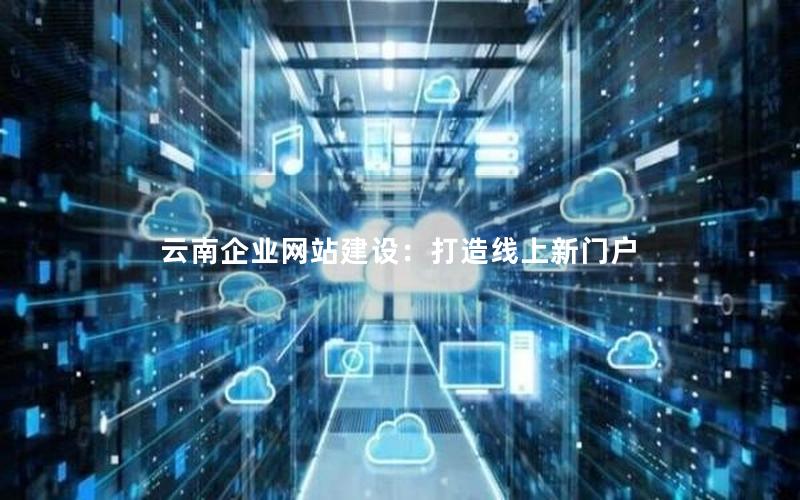 云南企业网站建设:打造线上新门户