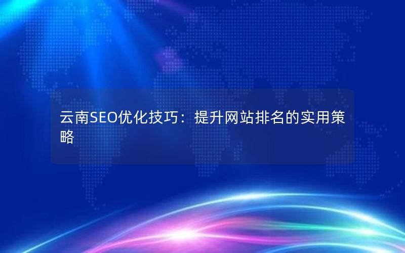 云南SEO优化技巧:提升网站排名的实用策略