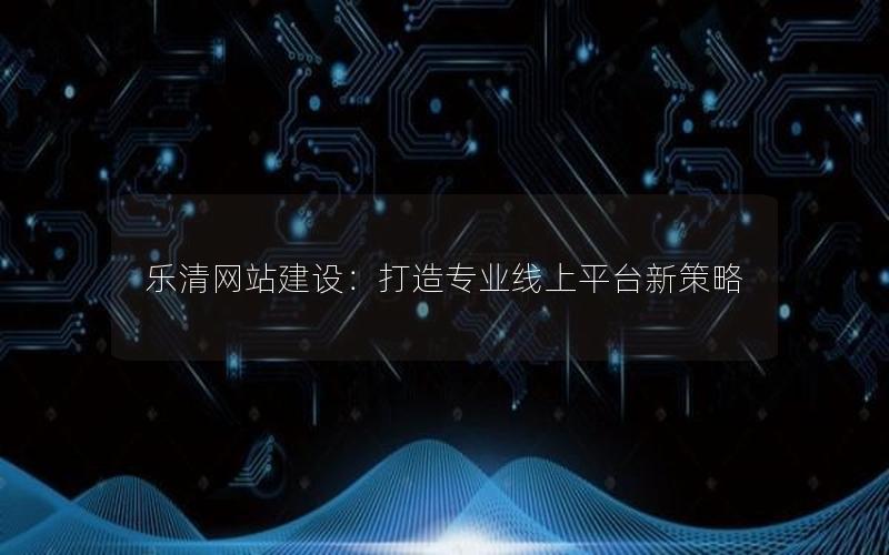 乐清网站建设:打造专业线上平台新策略