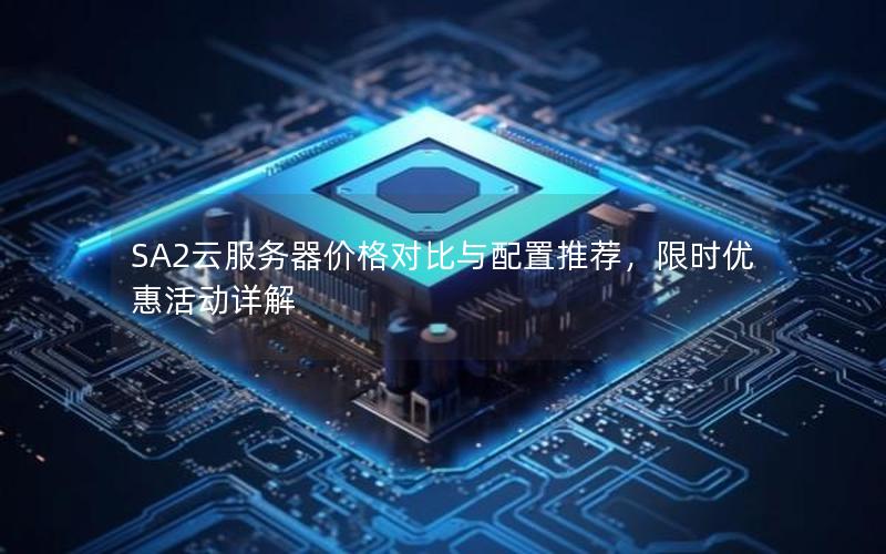 SA2云服务器价格对比与配置推荐，限时优惠活动详解