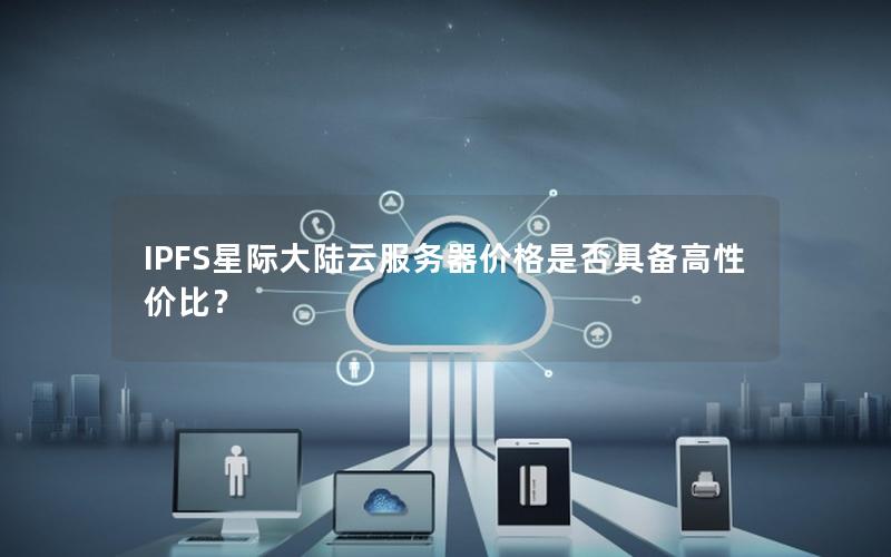 IPFS星际大陆云服务器价格是否具备高性价比？