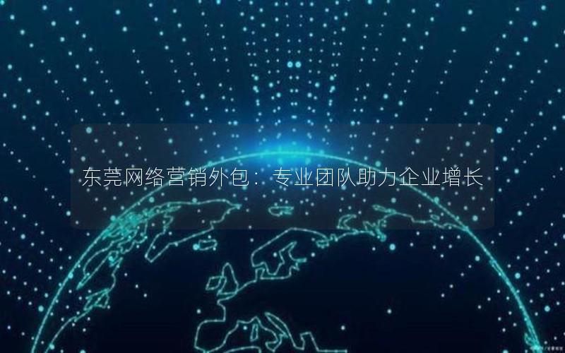 东莞网络营销外包：专业团队助力企业增长