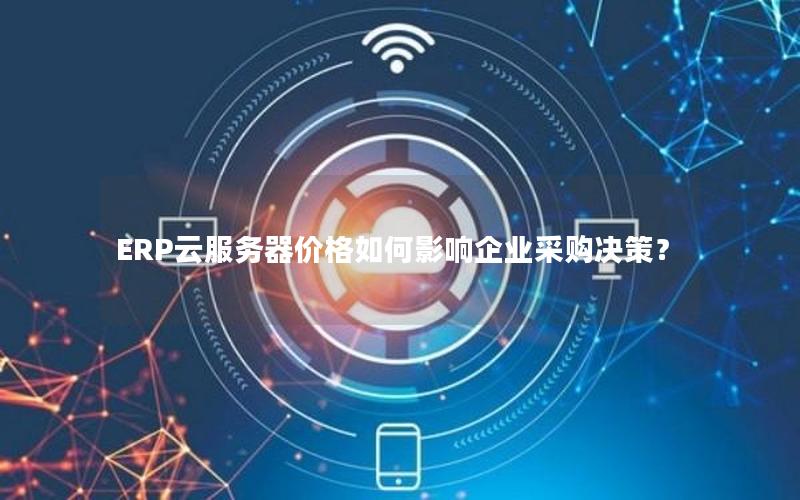 ERP云服务器价格如何影响企业采购决策?