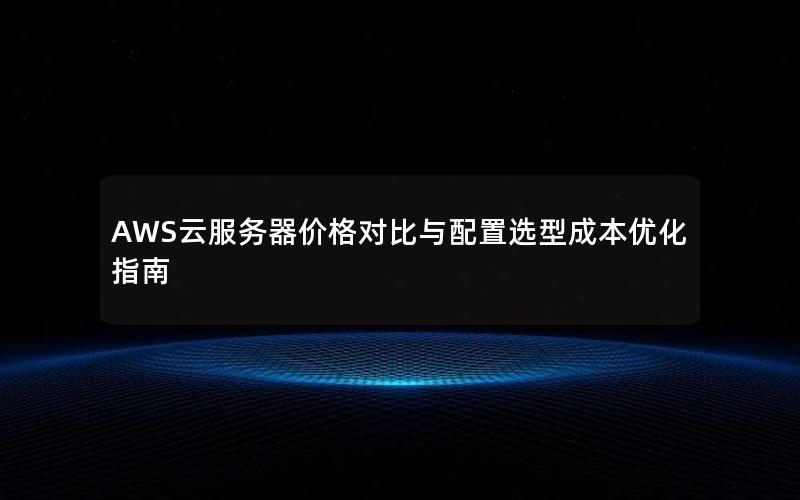 AWS云服务器价格对比与配置选型成本优化指南