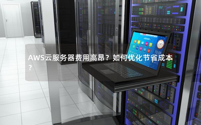 AWS云服务器费用高昂?如何优化节省成本?