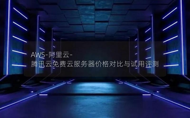 AWS-阿里云-腾讯云免费云服务器价格对比与试用评测