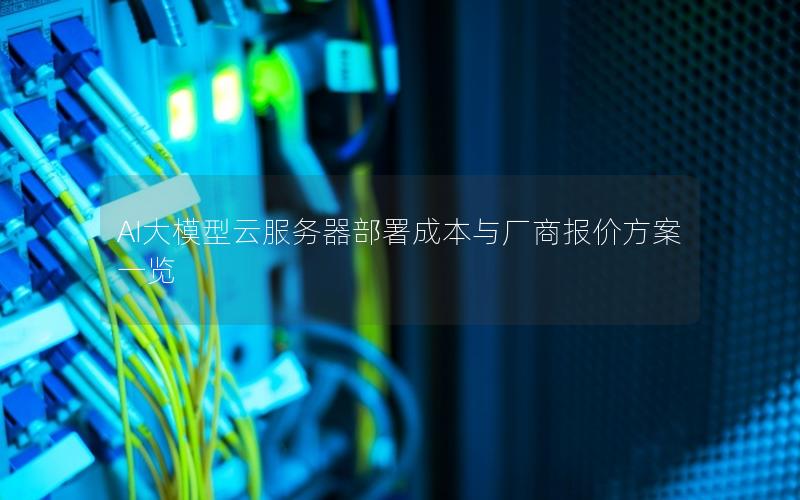 AI大模型云服务器部署成本与厂商报价方案一览