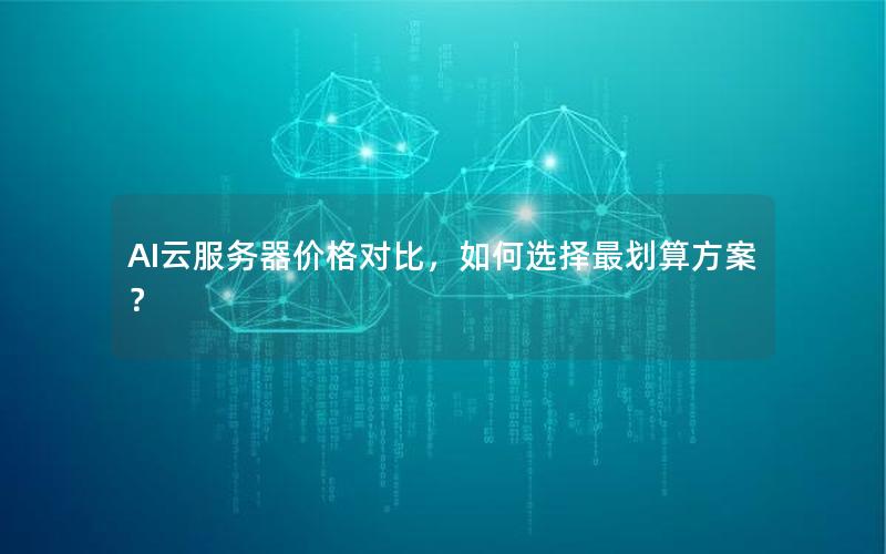 AI云服务器价格对比，如何选择最划算方案？