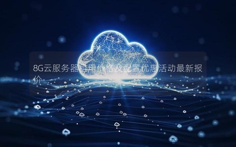 8G云服务器租用价格及配置优惠活动最新报价