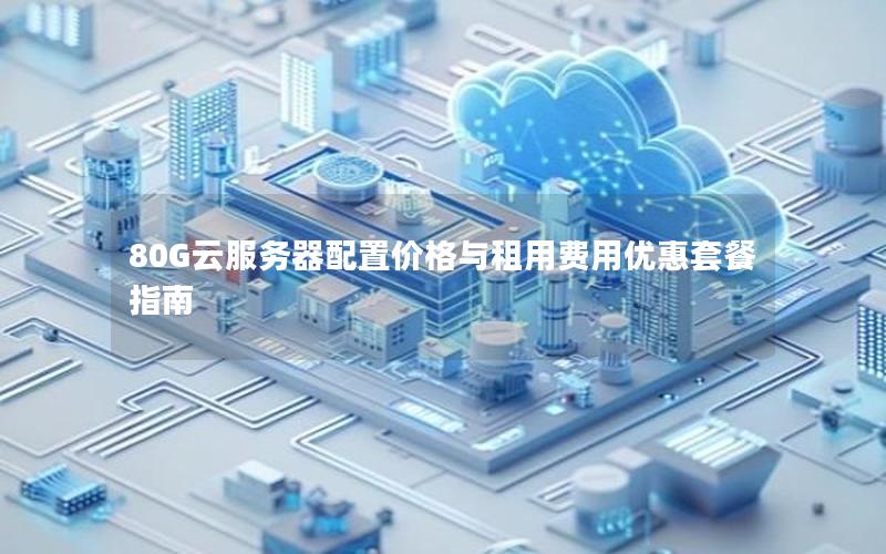 80G云服务器配置价格与租用费用优惠套餐指南