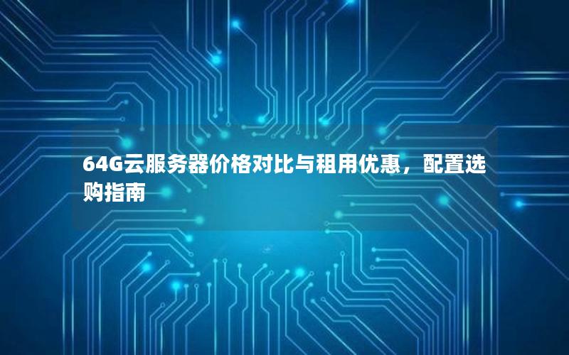 64G云服务器价格对比与租用优惠，配置选购指南