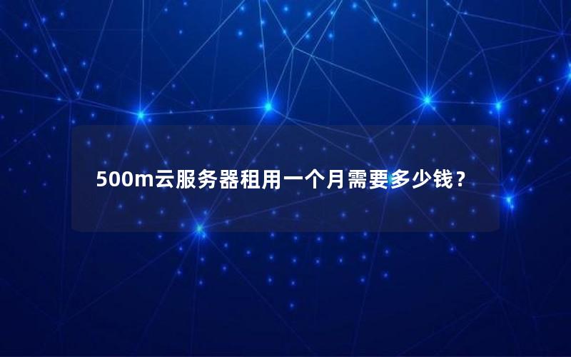 500m云服务器租用一个月需要多少钱？