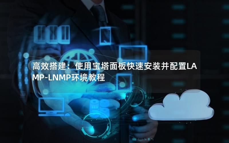 高效搭建:使用宝塔面板快速安装并配置LAMP-LNMP环境教程