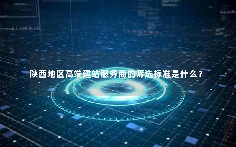 陕西地区高端建站服务商的筛选标准是什么？