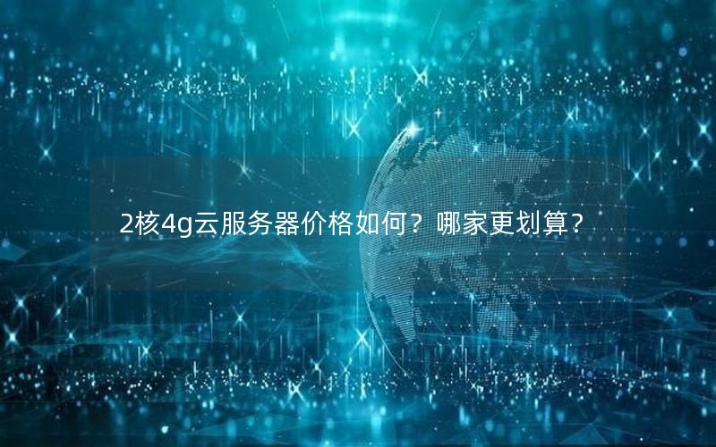 2核4g云服务器价格如何？哪家更划算？
