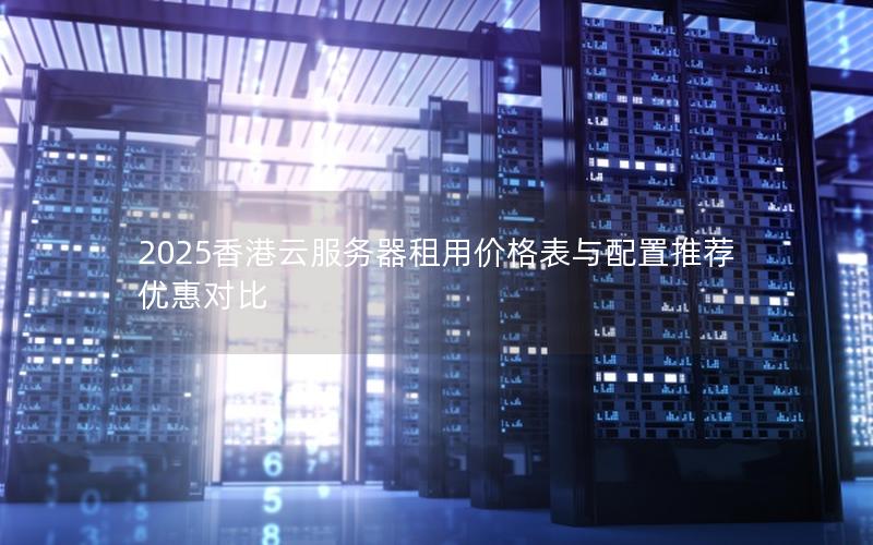 2025香港云服务器租用价格表与配置推荐优惠对比