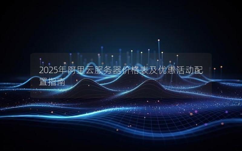 2025年阿里云服务器价格表及优惠活动配置指南