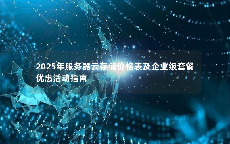 2025年服务器云存储价格表及企业级套餐优惠活动指南
