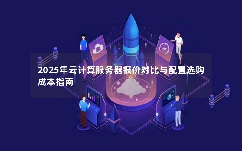 2025年云计算服务器报价对比与配置选购成本指南
