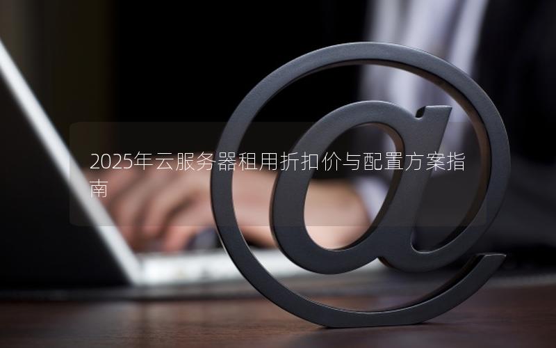 2025年云服务器租用折扣价与配置方案指南