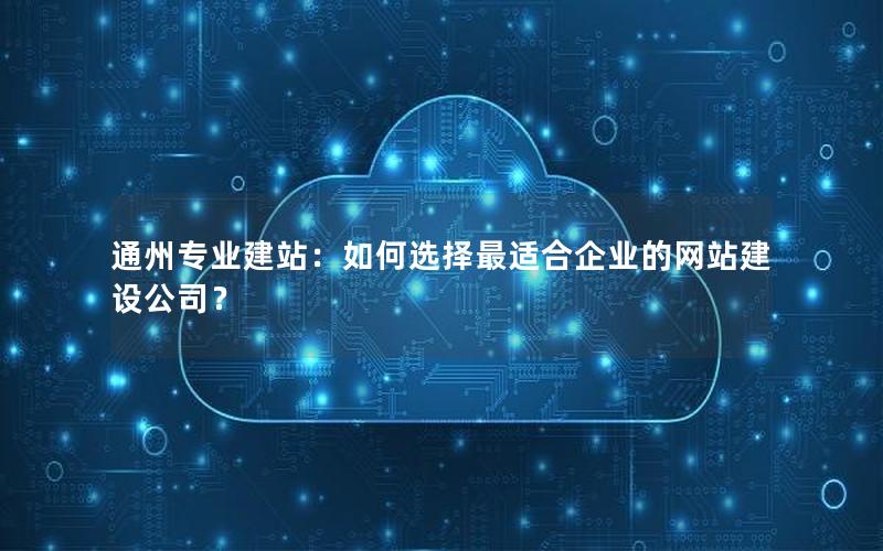通州专业建站：如何选择最适合企业的网站建设公司？