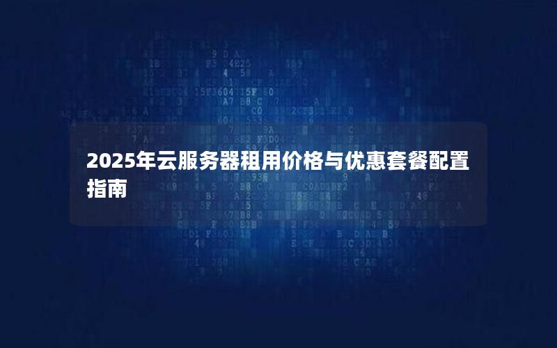 2025年云服务器租用价格与优惠套餐配置指南
