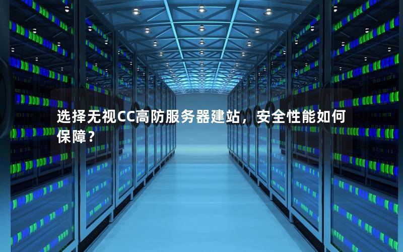 选择无视CC高防服务器建站，安全性能如何保障？