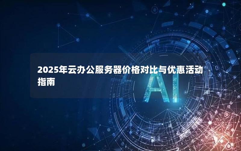 2025年云办公服务器价格对比与优惠活动指南