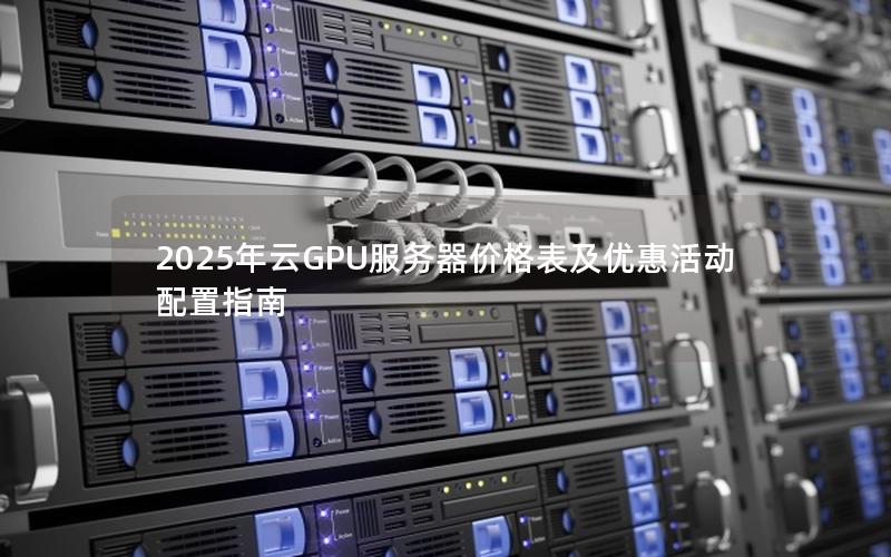 2025年云GPU服务器价格表及优惠活动配置指南