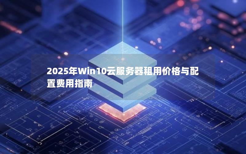 2025年Win10云服务器租用价格与配置费用指南