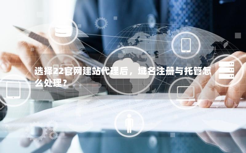 选择22官网建站代理后,域名注册与托管怎么处理?