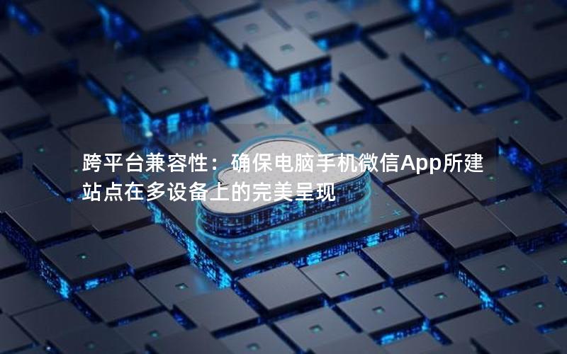 跨平台兼容性：确保电脑手机微信App所建站点在多设备上的完美呈现
