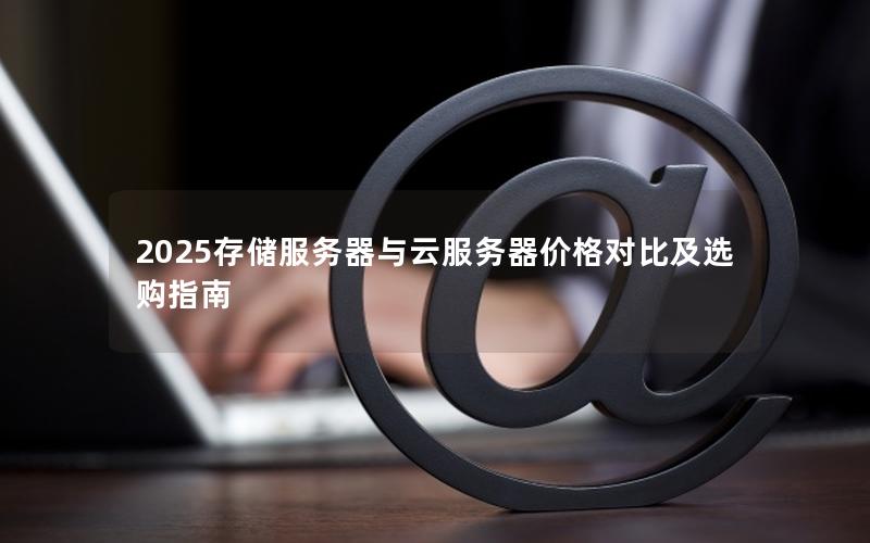 2025存储服务器与云服务器价格对比及选购指南