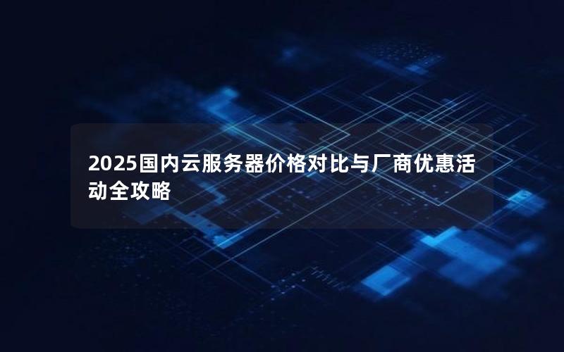 2025国内云服务器价格对比与厂商优惠活动全攻略
