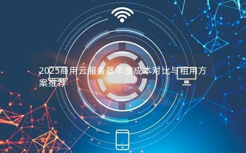 2025商用云服务器年度成本对比与租用方案推荐