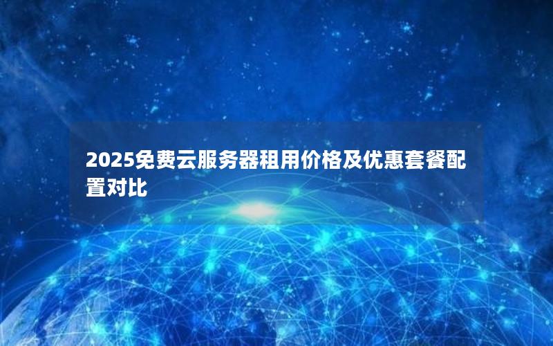 2025免费云服务器租用价格及优惠套餐配置对比