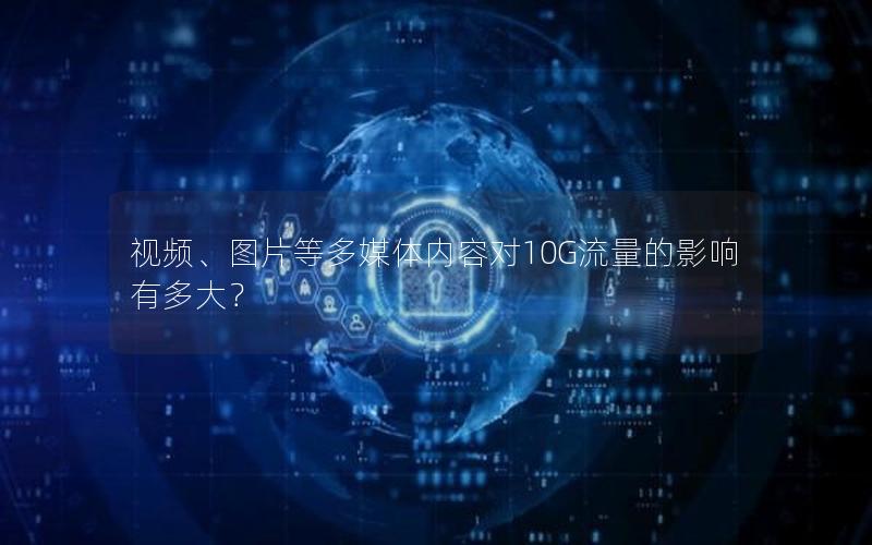 视频、图片等多媒体内容对10G流量的影响有多大？