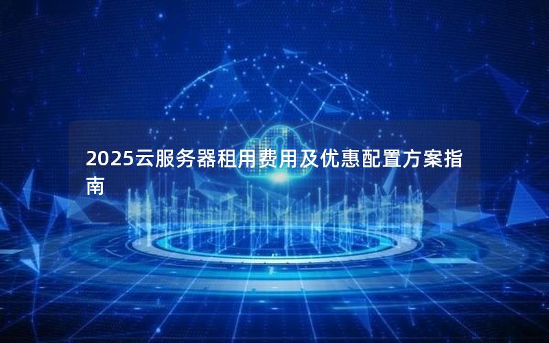 2025云服务器租用费用及优惠配置方案指南