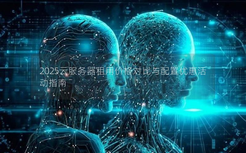 2025云服务器租用价格对比与配置优惠活动指南