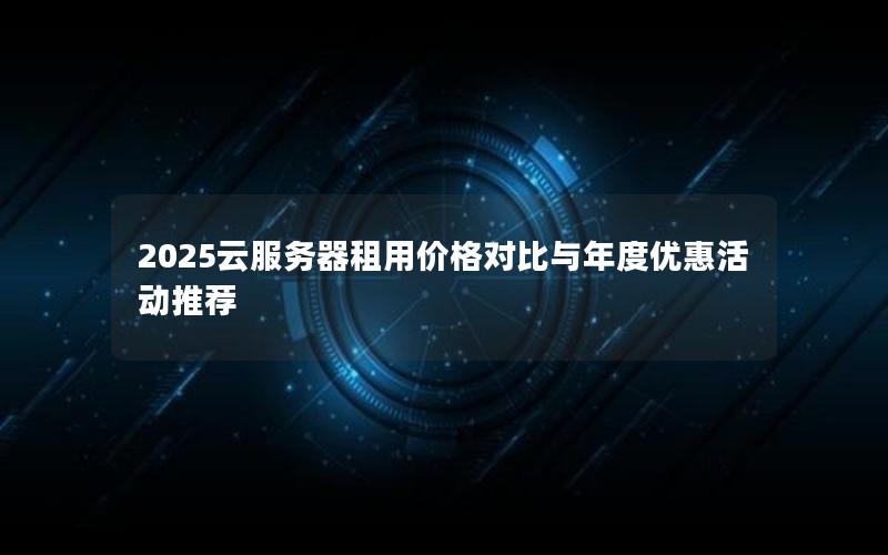 2025云服务器租用价格对比与年度优惠活动推荐