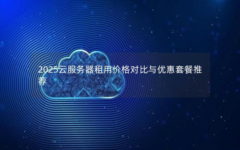 2025云服务器租用价格对比与优惠套餐推荐