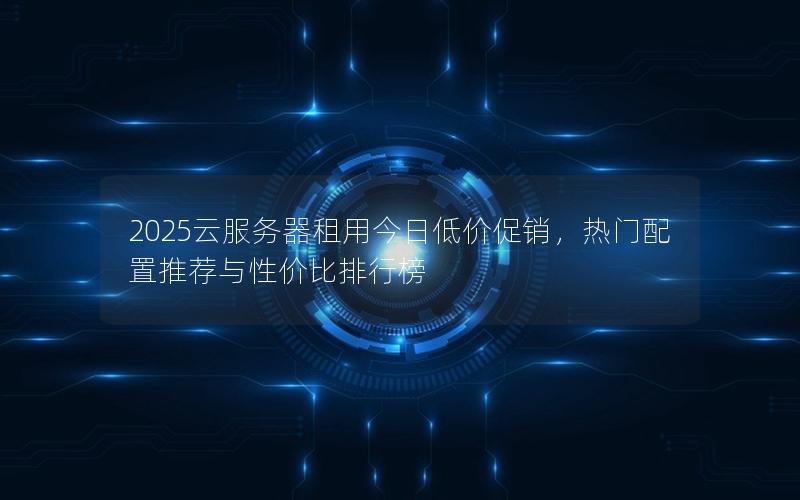 2025云服务器租用今日低价促销,热门配置推荐与性价比排行榜