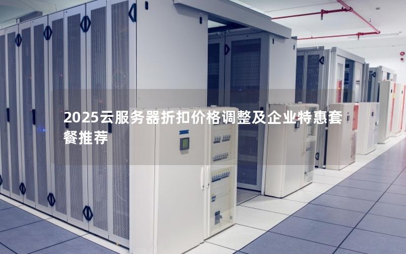 2025云服务器折扣价格调整及企业特惠套餐推荐