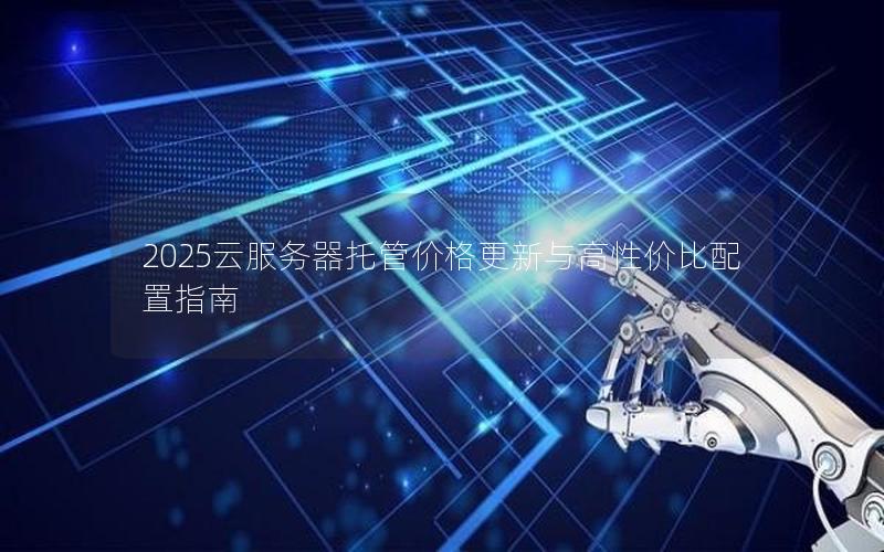 2025云服务器托管价格更新与高性价比配置指南