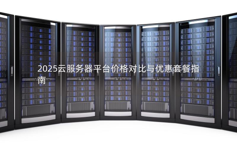 2025云服务器平台价格对比与优惠套餐指南