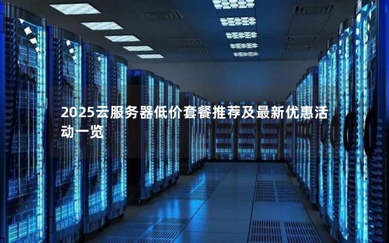 2025云服务器低价套餐推荐及最新优惠活动一览